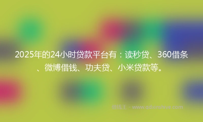 2025年的24小时贷款平台有：读秒贷、360借条、微博借钱、功夫贷、小米贷款等。