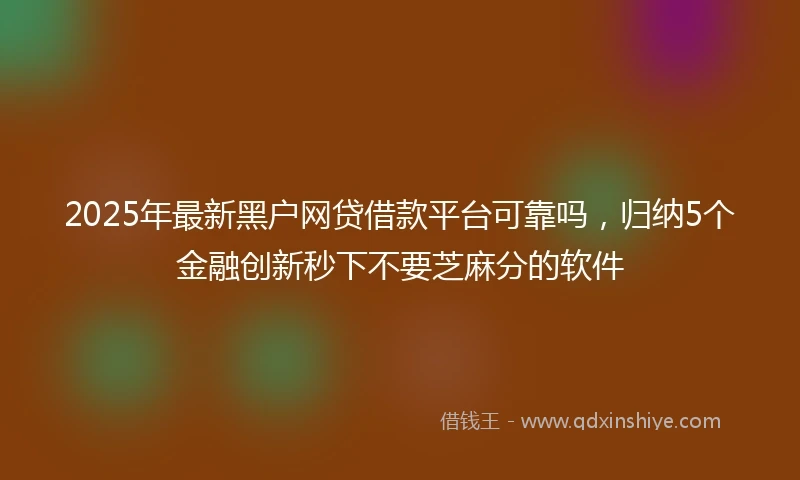 2025年最新黑户网贷借款平台可靠吗，归纳5个金融创新秒下不要芝麻分的软件