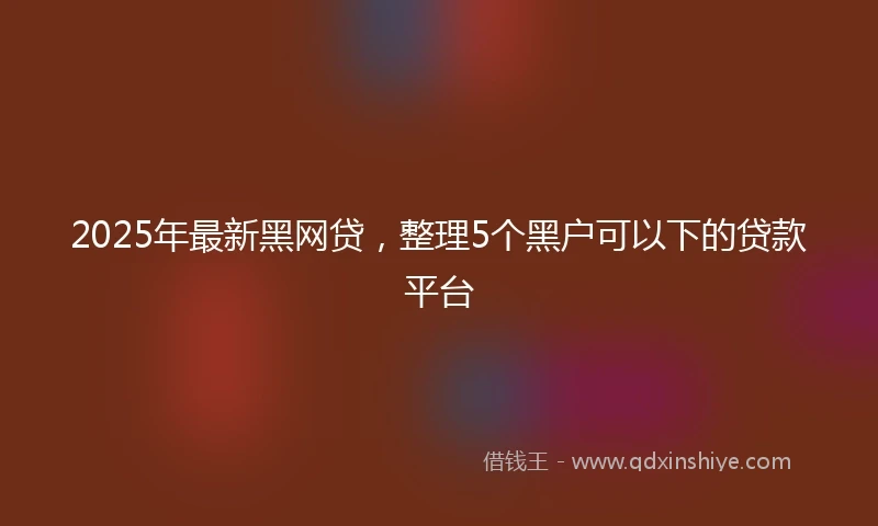 2025年最新黑网贷，整理5个黑户可以下的贷款平台