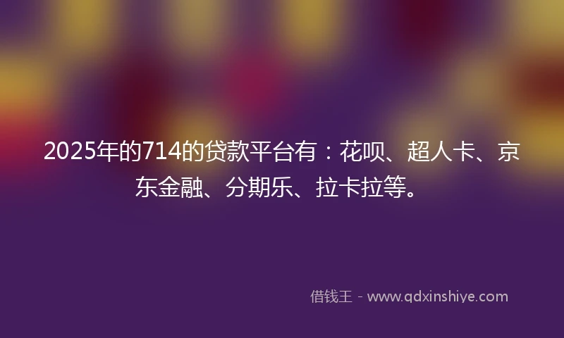 2025年的714的贷款平台有:花呗、超人卡、京东金融、分期乐、拉卡拉等。