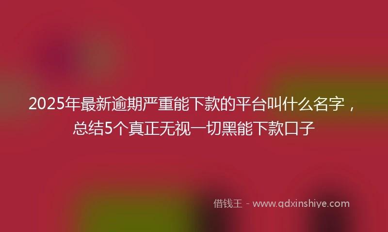 2025年最新逾期严重能下款的平台叫什么名字，总结5个真正无视一切黑能下款口子