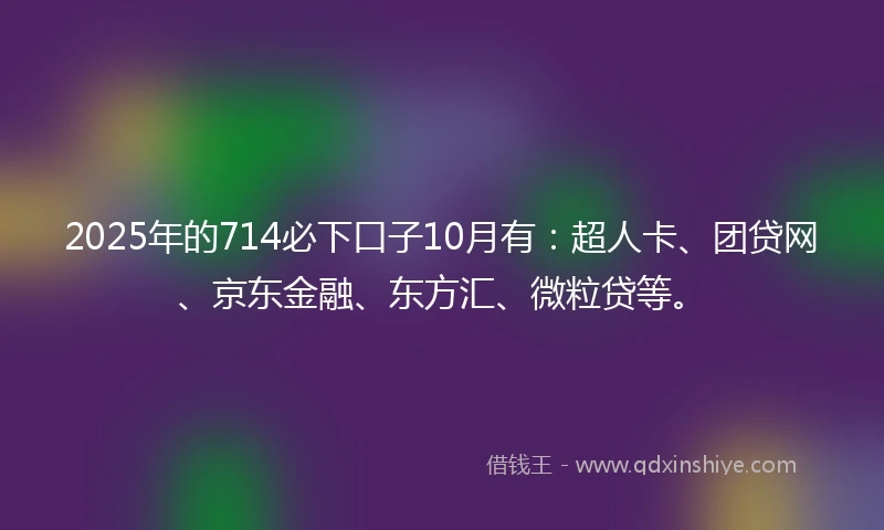 2025年的714必下口子10月有：超人卡、团贷网、京东金融、东方汇、微粒贷等。