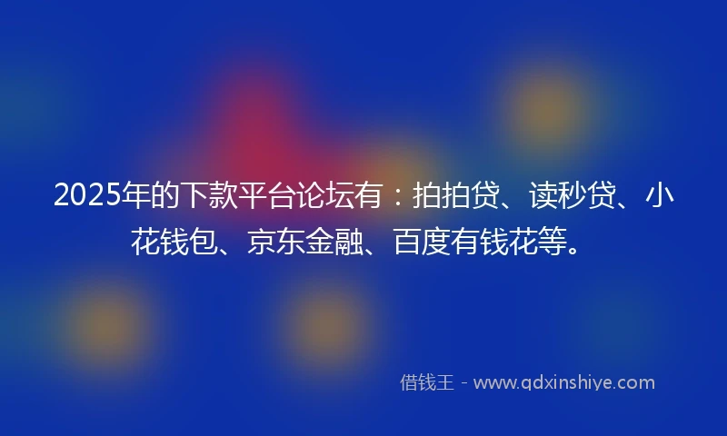 2025年的下款平台论坛有：拍拍贷、读秒贷、小花钱包、京东金融、百度有钱花等。