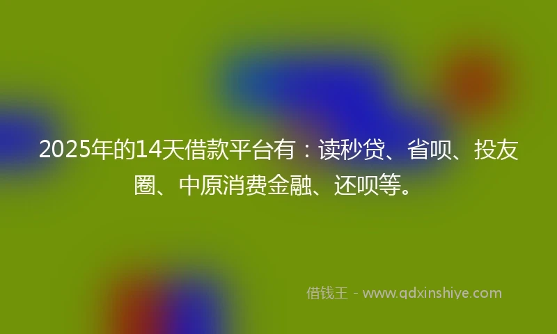 2025年的14天借款平台有：读秒贷、省呗、投友圈、中原消费金融、还呗等。
