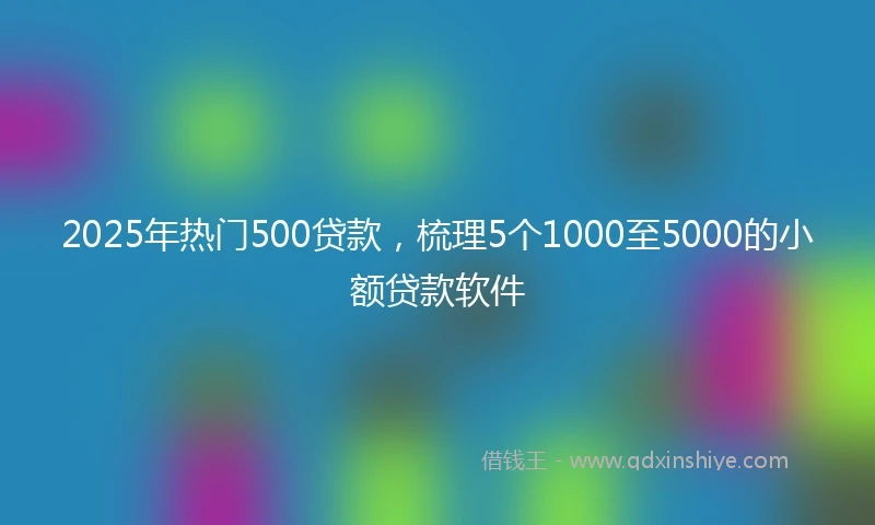 2025年热门500贷款,梳理5个1000至5000的小额贷款软件