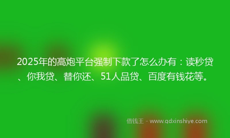 2025年的高炮平台强制下款了怎么办有：读秒贷、你我贷、替你还、51人品贷、百度有钱花等。