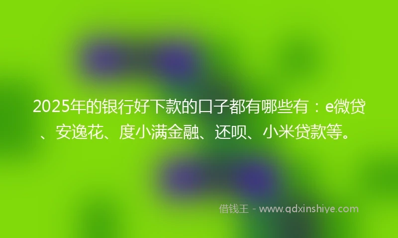 2025年的银行好下款的口子都有哪些有：e微贷、安逸花、度小满金融、还呗、小米贷款等。