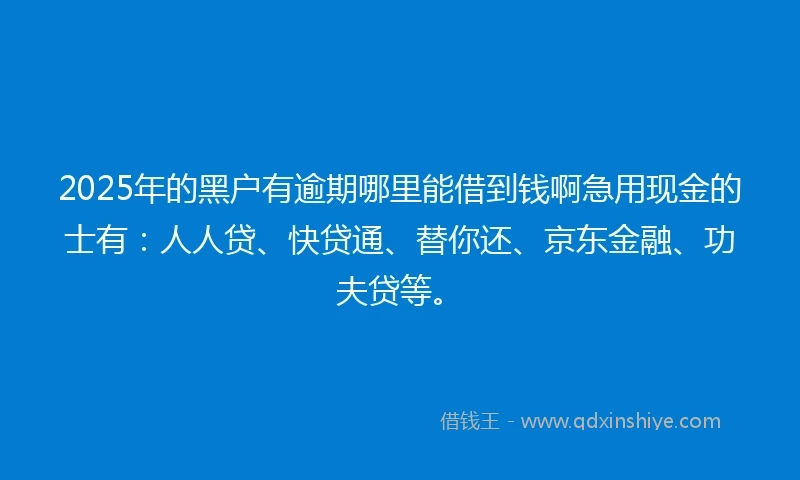 2025年的黑户有逾期哪里能借到钱啊急用现金的士有：人人贷、快贷通、替你还、京东金融、功夫贷等。