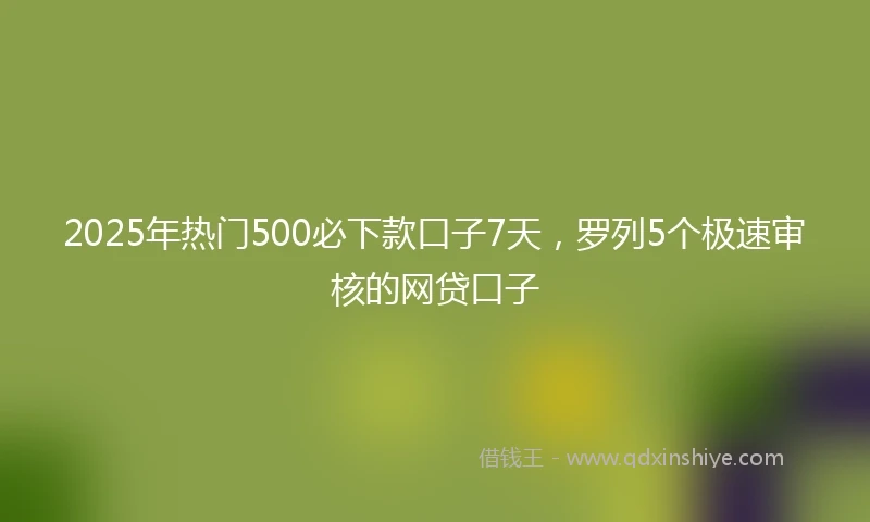 2025年热门500必下款口子7天,罗列5个极速审核的网贷口子