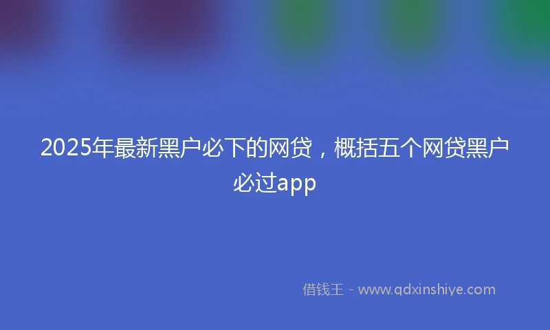 2025年最新黑户必下的网贷，概括五个网贷黑户必过app