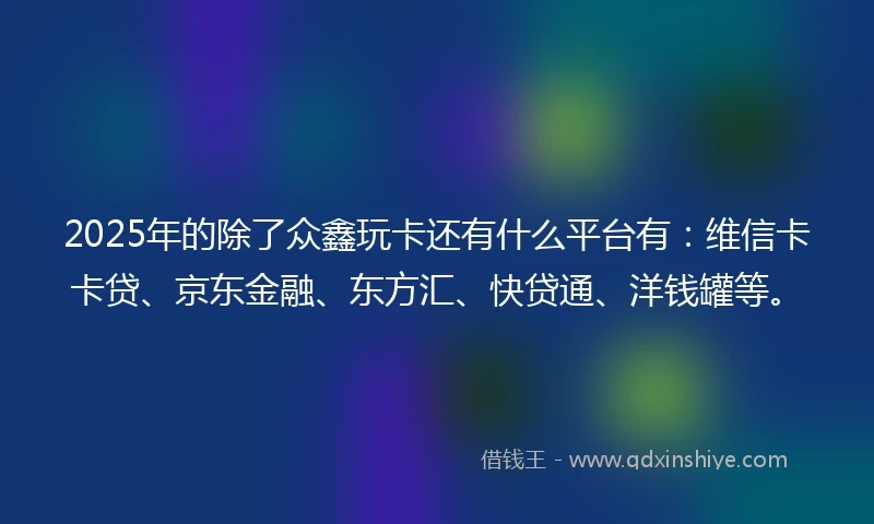 2025年的除了众鑫玩卡还有什么平台有：维信卡卡贷、京东金融、东方汇、快贷通、洋钱罐等。