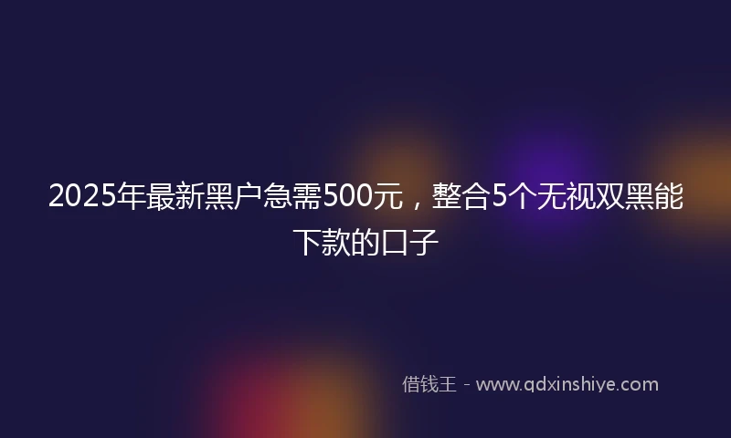 2025年最新黑户急需500元，整合5个无视双黑能下款的口子
