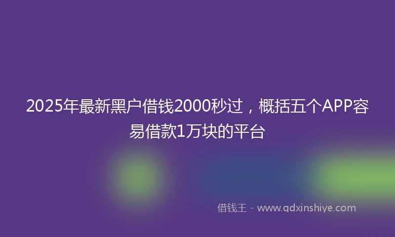 2025年最新黑户借钱2000秒过，概括五个APP容易借款1万块的平台