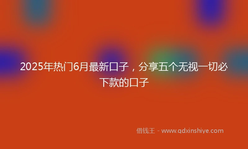 2025年热门6月最新口子，分享五个无视一切必下款的口子