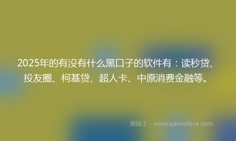 2025年的有没有什么黑口子的软件有：读秒贷、投友圈、柯基贷、超人卡、中原消费金融等。
