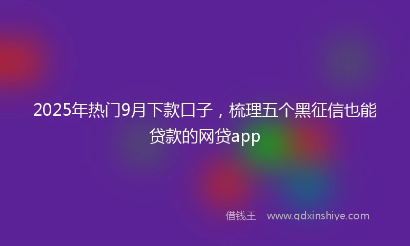 2025年热门9月下款口子，梳理五个黑征信也能贷款的网贷app