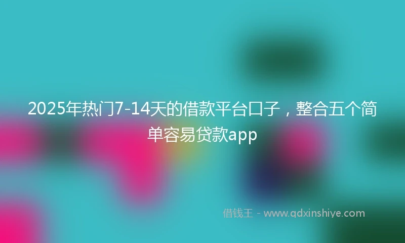 2025年热门7-14天的借款平台口子，整合五个简单容易贷款app