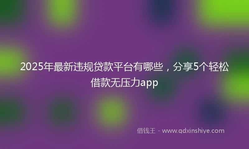 2025年最新违规贷款平台有哪些，分享5个轻松借款无压力app