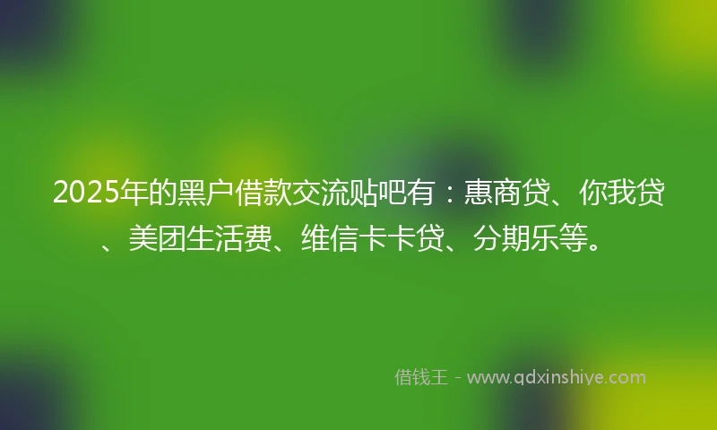 2025年的黑户借款交流贴吧有:惠商贷、你我贷、美团生活费、维信卡卡贷、分期乐等。