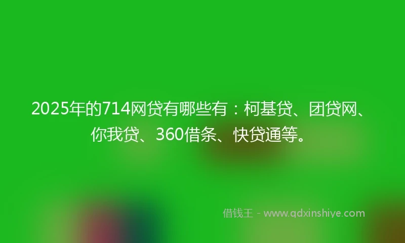 2025年的714网贷有哪些有：柯基贷、团贷网、你我贷、360借条、快贷通等。