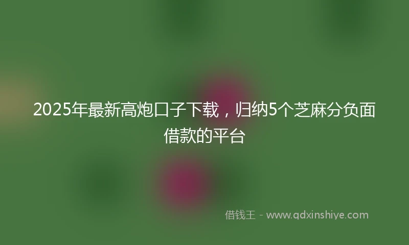 2025年最新高炮口子下载，归纳5个芝麻分负面借款的平台