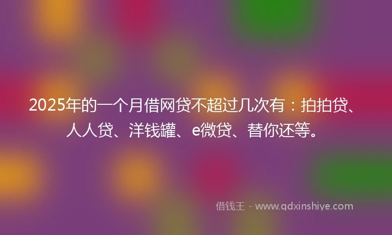 2025年的一个月借网贷不超过几次有:拍拍贷、人人贷、洋钱罐、e微贷、替你还等。