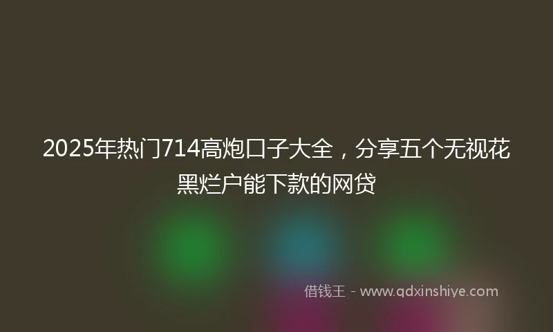2025年热门714高炮口子大全,分享五个无视花黑烂户能下款的网贷