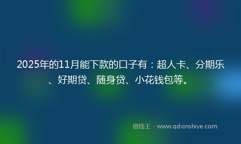 2025年的11月能下款的口子有：超人卡、分期乐、好期贷、随身贷、小花钱包等。