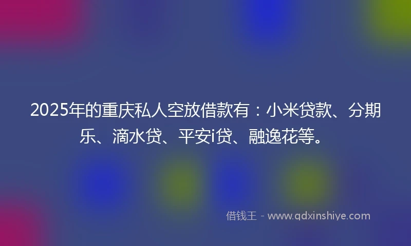 2025年的重庆私人空放借款有:小米贷款、分期乐、滴水贷、平安i贷、融逸花等。