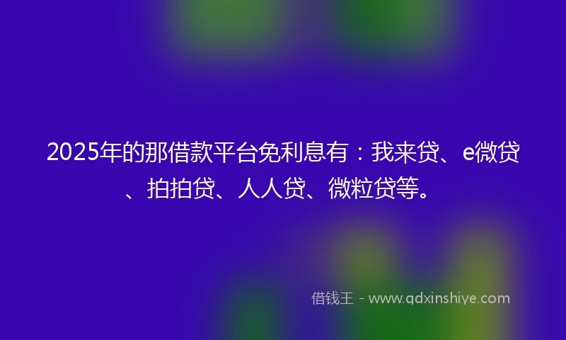 2025年的那借款平台免利息有：我来贷、e微贷、拍拍贷、人人贷、微粒贷等。