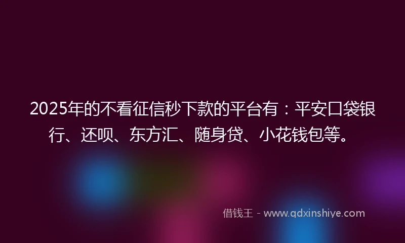 2025年的不看征信秒下款的平台有：平安口袋银行、还呗、东方汇、随身贷、小花钱包等。
