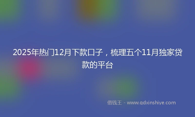 2025年热门12月下款口子，梳理五个11月独家贷款的平台