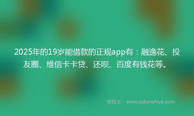 2025年的19岁能借款的正规app有：融逸花、投友圈、维信卡卡贷、还呗、百度有钱花等。
