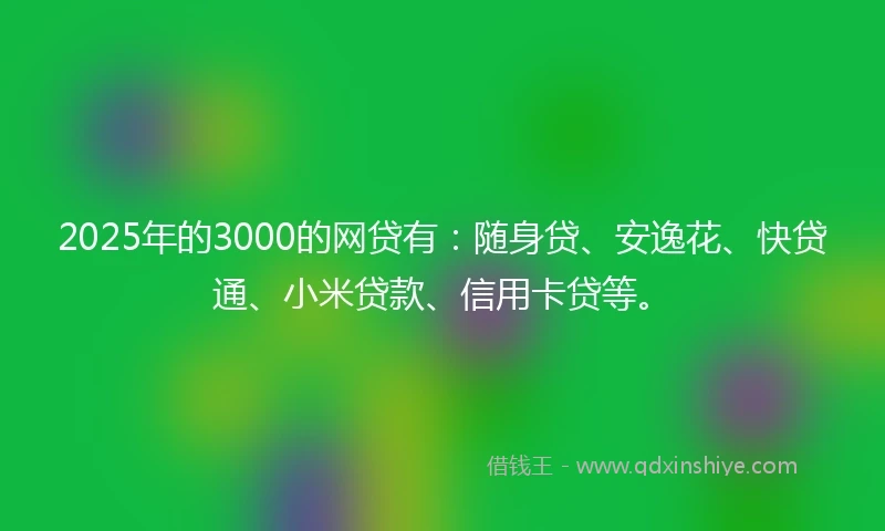 2025年的3000的网贷有:随身贷、安逸花、快贷通、小米贷款、信用卡贷等。