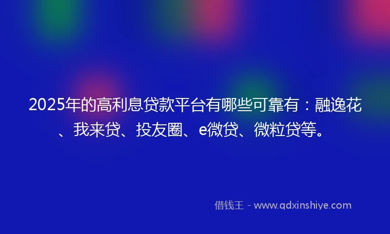 2025年的高利息贷款平台有哪些可靠有:融逸花、我来贷、投友圈、e微贷、微粒贷等。