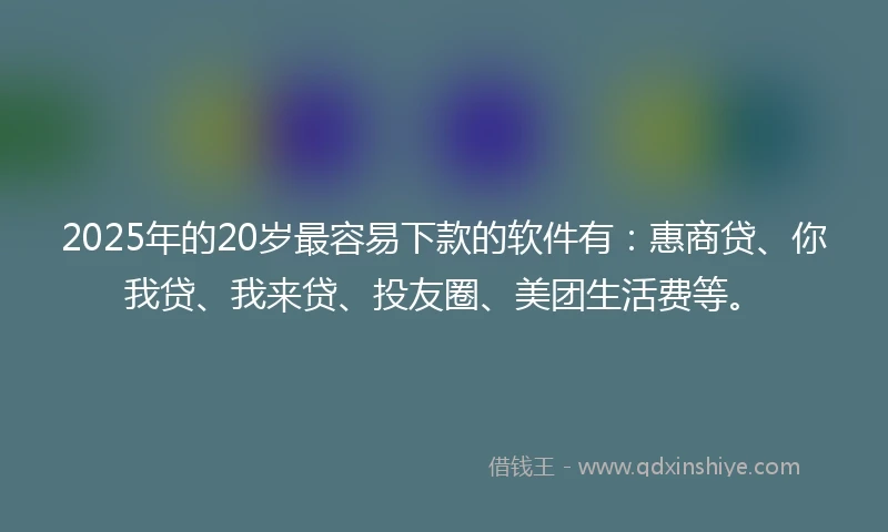 2025年的20岁最容易下款的软件有：惠商贷、你我贷、我来贷、投友圈、美团生活费等。