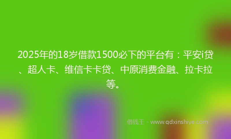 2025年的18岁借款1500必下的平台有：平安i贷、超人卡、维信卡卡贷、中原消费金融、拉卡拉等。