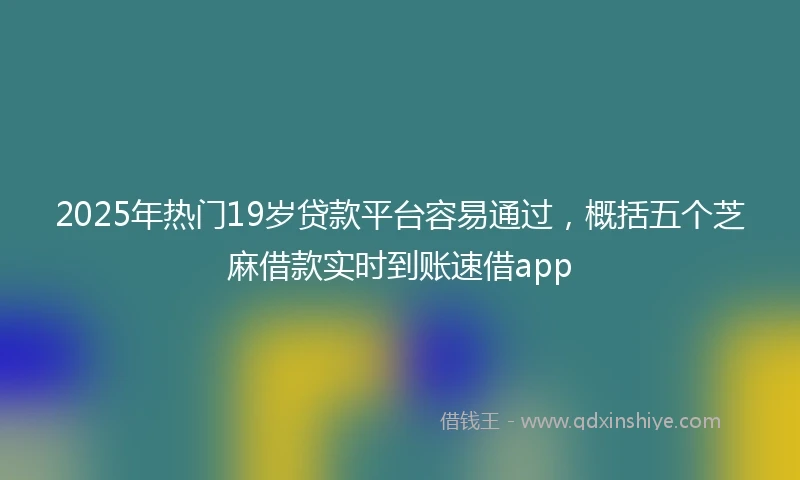 2025年热门19岁贷款平台容易通过，概括五个芝麻借款实时到账速借app