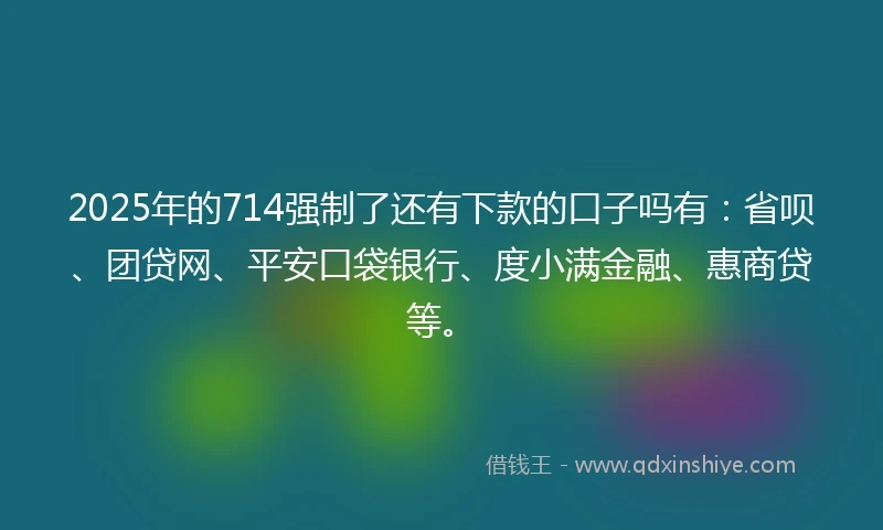 2025年的714强制了还有下款的口子吗有：省呗、团贷网、平安口袋银行、度小满金融、惠商贷等。