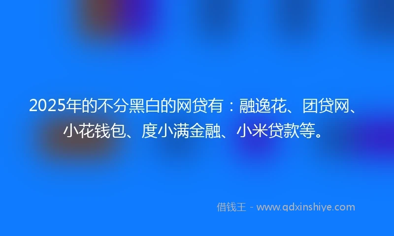 2025年的不分黑白的网贷有：融逸花、团贷网、小花钱包、度小满金融、小米贷款等。