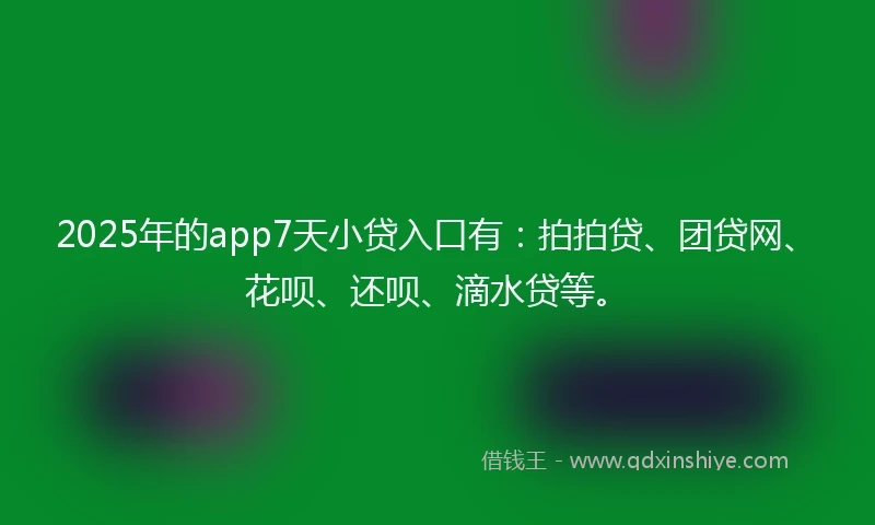 2025年的app7天小贷入口有：拍拍贷、团贷网、花呗、还呗、滴水贷等。