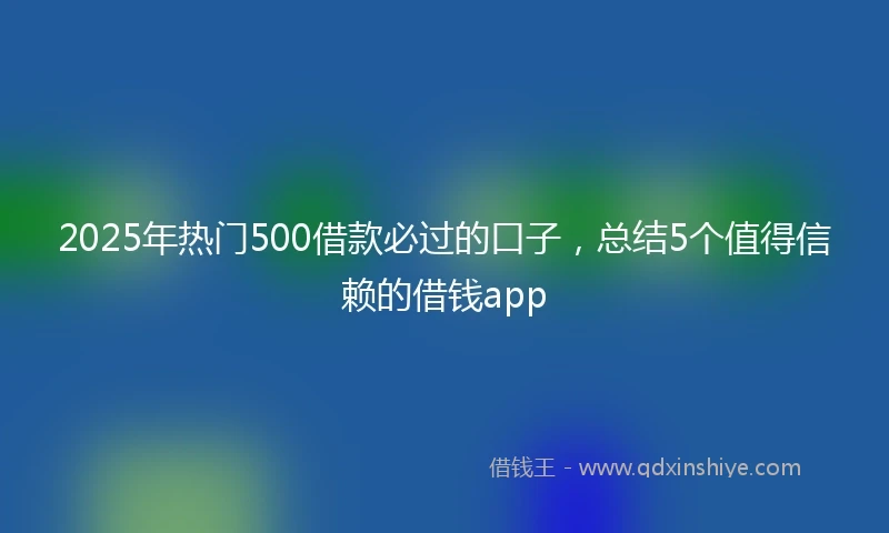 2025年热门500借款必过的口子,总结5个值得信赖的借钱app