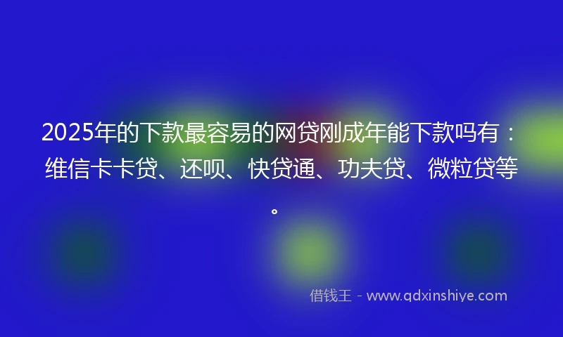 2025年的下款最容易的网贷刚成年能下款吗有：维信卡卡贷、还呗、快贷通、功夫贷、微粒贷等。