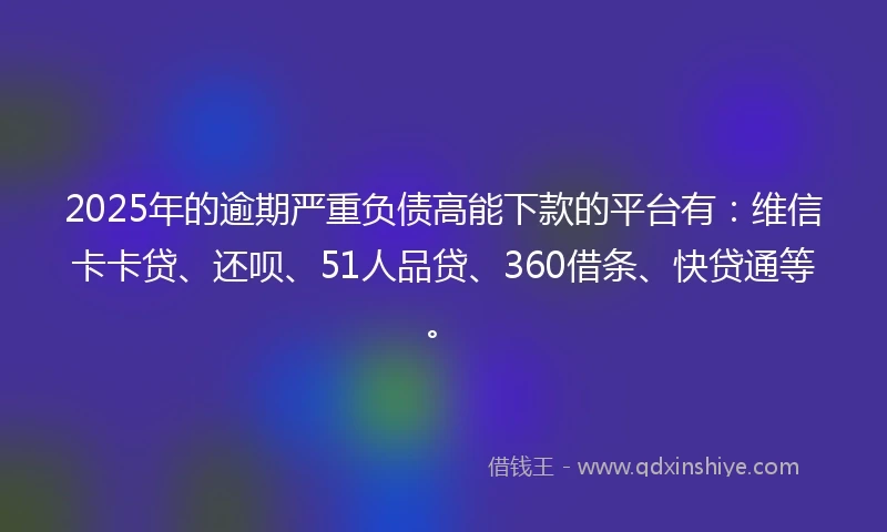 2025年的逾期严重负债高能下款的平台有：维信卡卡贷、还呗、51人品贷、360借条、快贷通等。