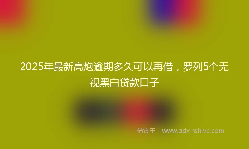 2025年最新高炮逾期多久可以再借，罗列5个无视黑白贷款口子
