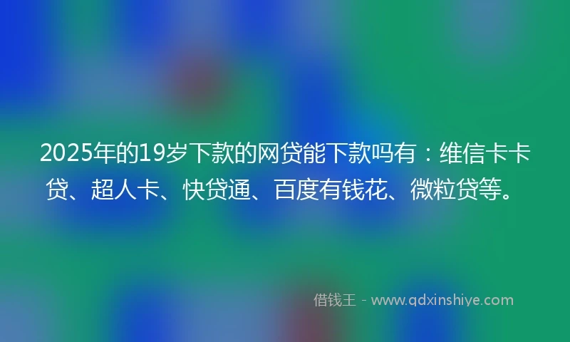 2025年的19岁下款的网贷能下款吗有:维信卡卡贷、超人卡、快贷通、百度有钱花、微粒贷等。
