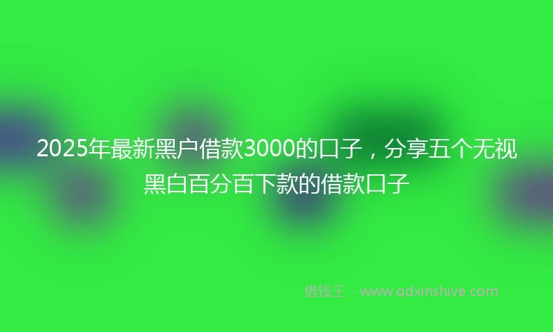 2025年最新黑户借款3000的口子,分享五个无视黑白百分百下款的借款口子