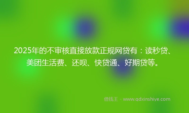 2025年的不审核直接放款正规网贷有：读秒贷、美团生活费、还呗、快贷通、好期贷等。