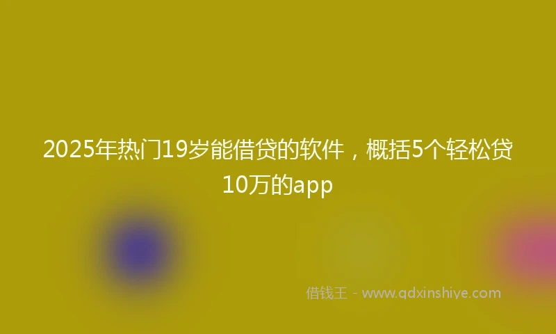 2025年热门19岁能借贷的软件，概括5个轻松贷10万的app