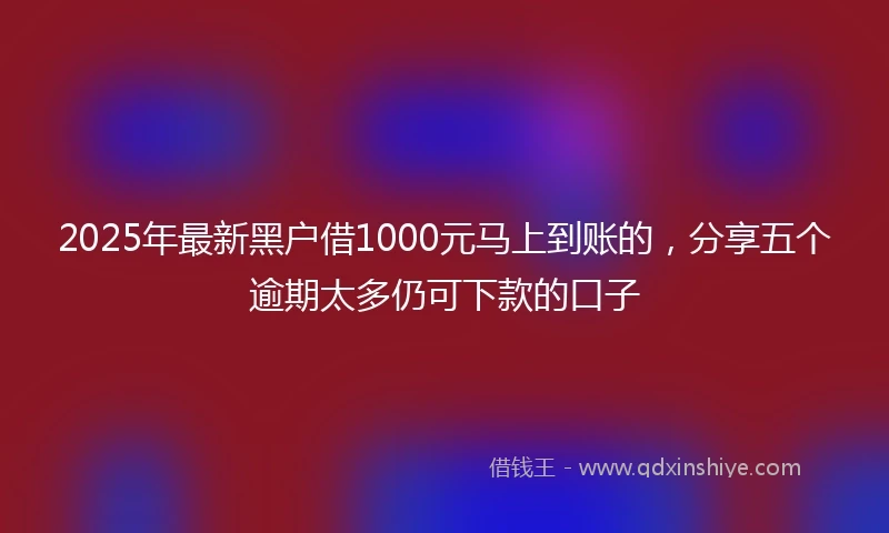 2025年最新黑户借1000元马上到账的，分享五个逾期太多仍可下款的口子